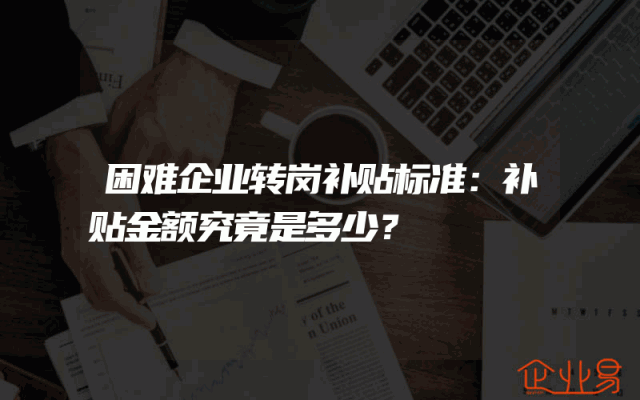 困难企业转岗补贴标准：补贴金额究竟是多少？