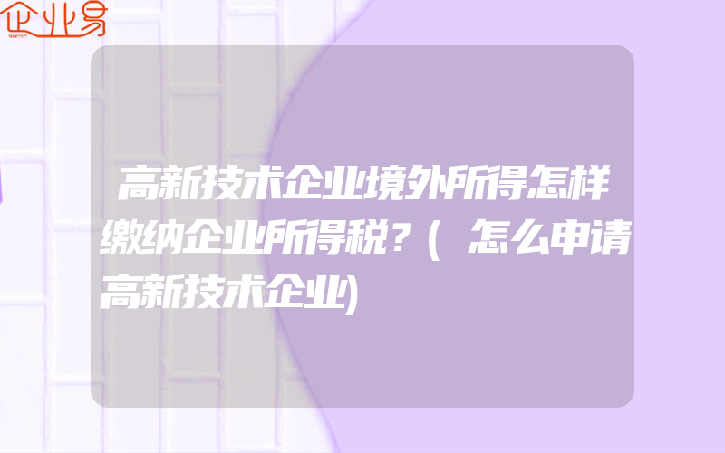 高新技术企业境外所得怎样缴纳企业所得税？(怎么申请高新技术企业)