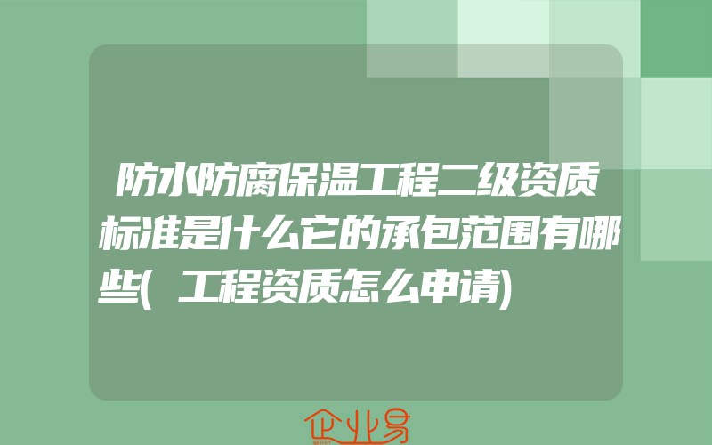 防水防腐保温工程二级资质标准是什么它的承包范围有哪些(工程资质怎么申请)