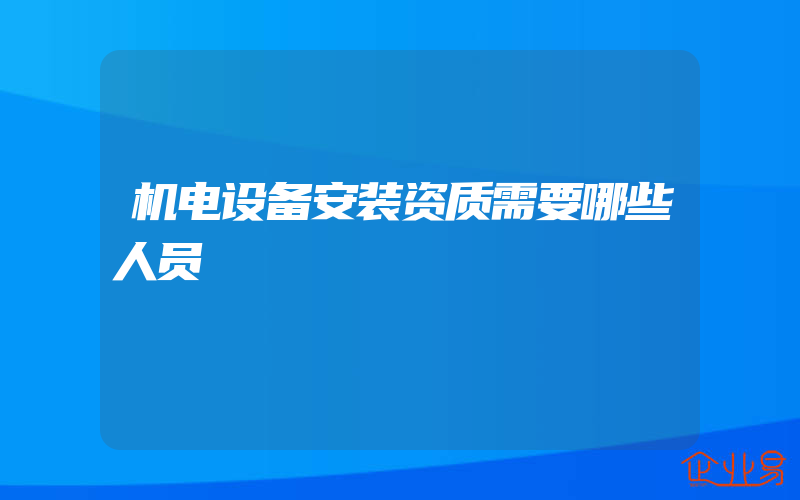 机电设备安装资质需要哪些人员