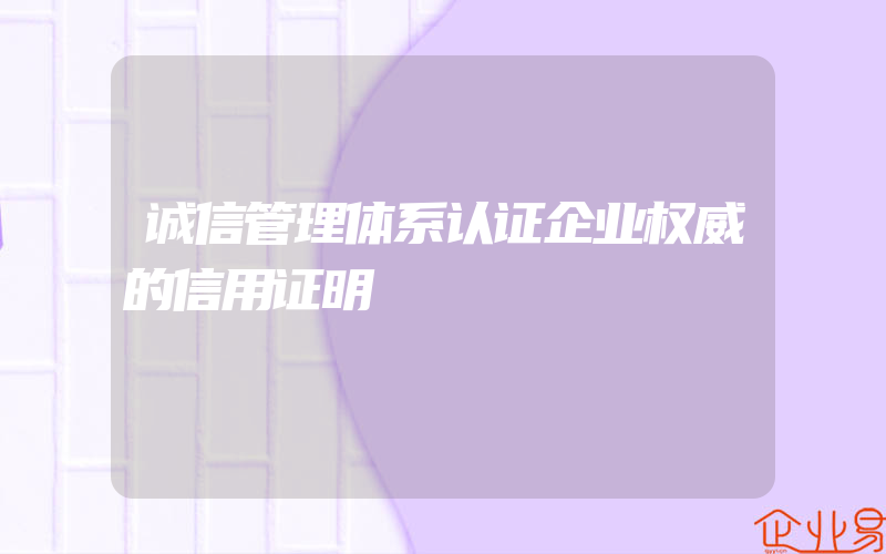 诚信管理体系认证企业权威的信用证明