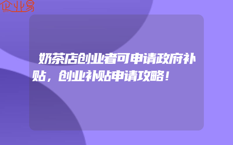 奶茶店创业者可申请政府补贴，创业补贴申请攻略！