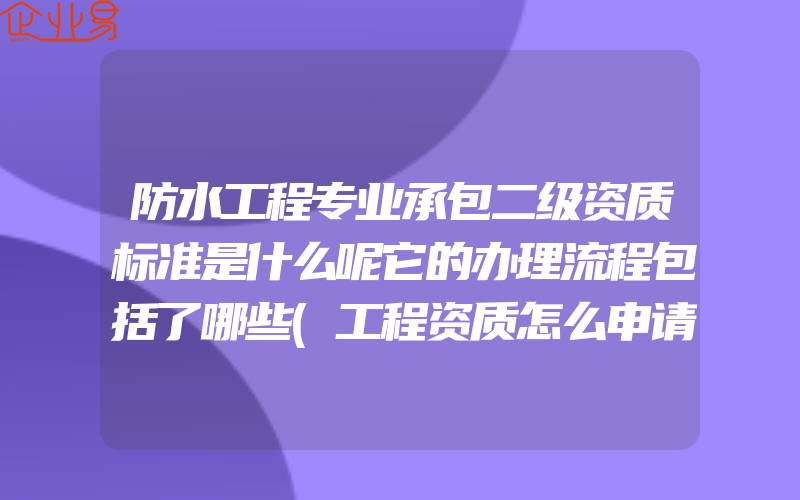 防水工程专业承包二级资质标准是什么呢它的办理流程包括了哪些(工程资质怎么申请)