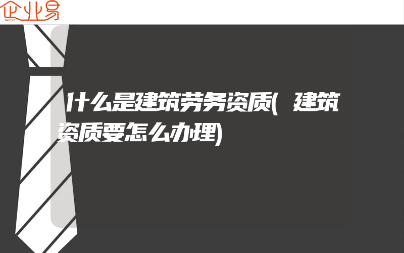 什么是建筑劳务资质(建筑资质要怎么办理)