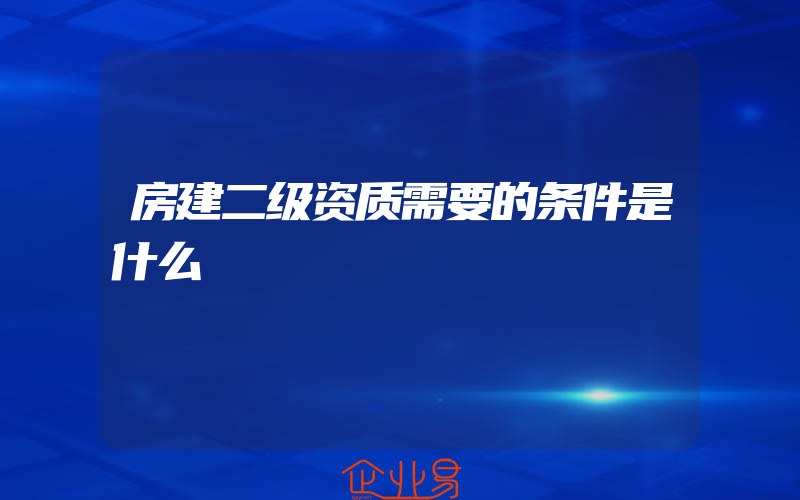 房建二级资质需要的条件是什么