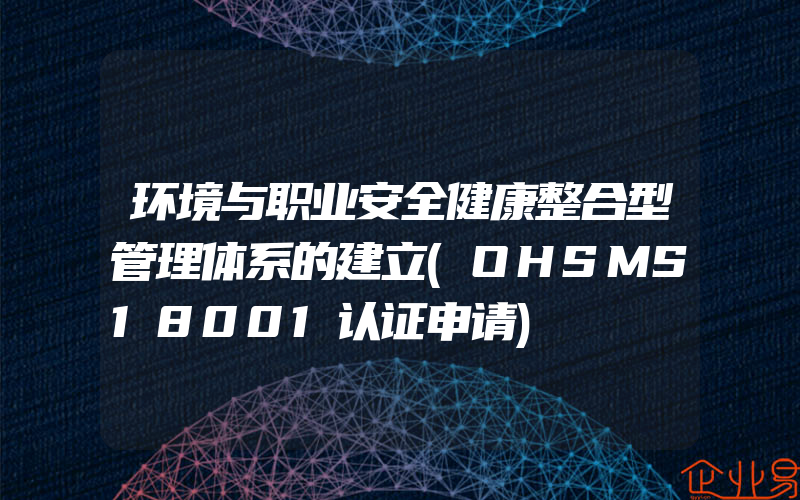 环境与职业安全健康整合型管理体系的建立(OHSMS18001认证申请)