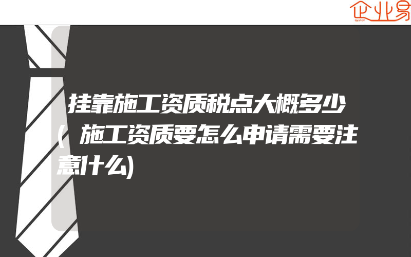 挂靠施工资质税点大概多少(施工资质要怎么申请需要注意什么)