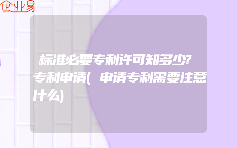 标准必要专利许可知多少?专利申请(申请专利需要注意什么)