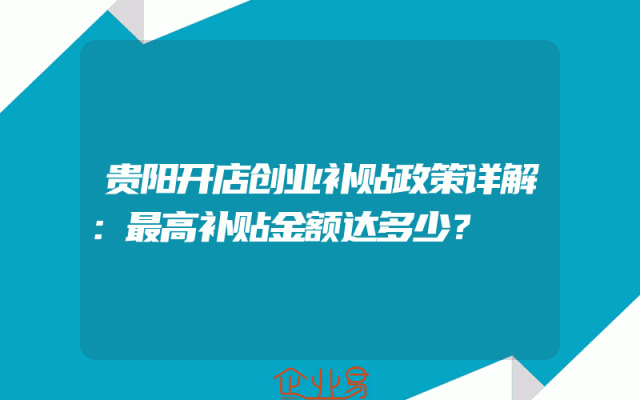 贵阳开店创业补贴政策详解：最高补贴金额达多少？