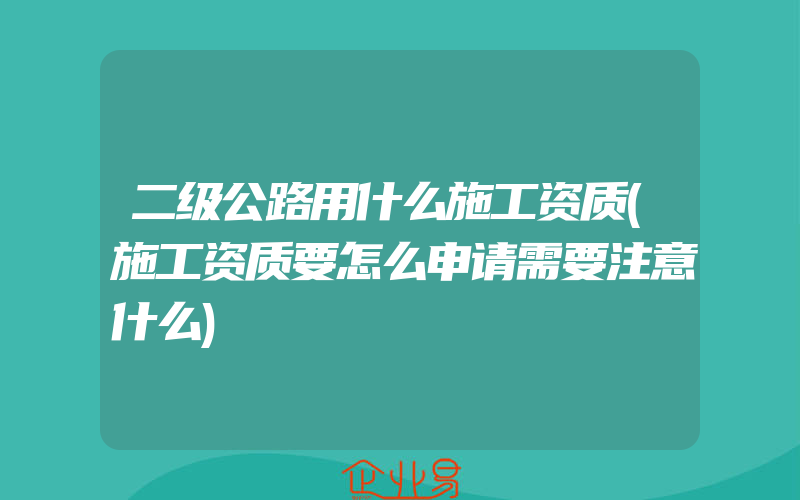 二级公路用什么施工资质(施工资质要怎么申请需要注意什么)