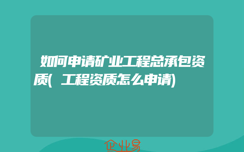 如何申请矿业工程总承包资质(工程资质怎么申请)