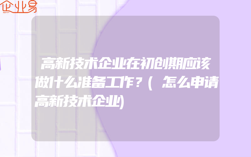 高新技术企业在初创期应该做什么准备工作？(怎么申请高新技术企业)