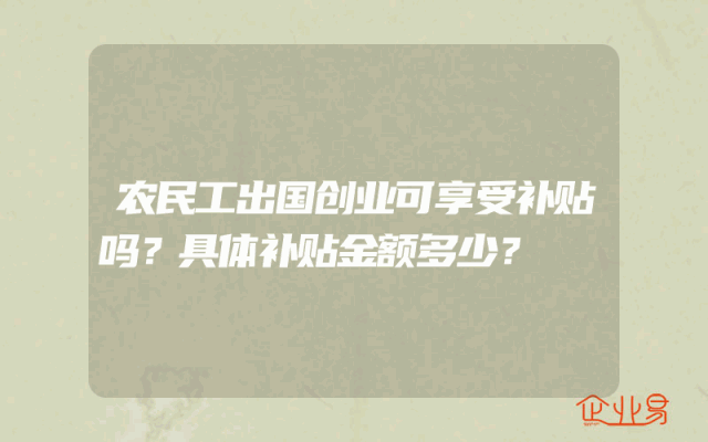 农民工出国创业可享受补贴吗？具体补贴金额多少？