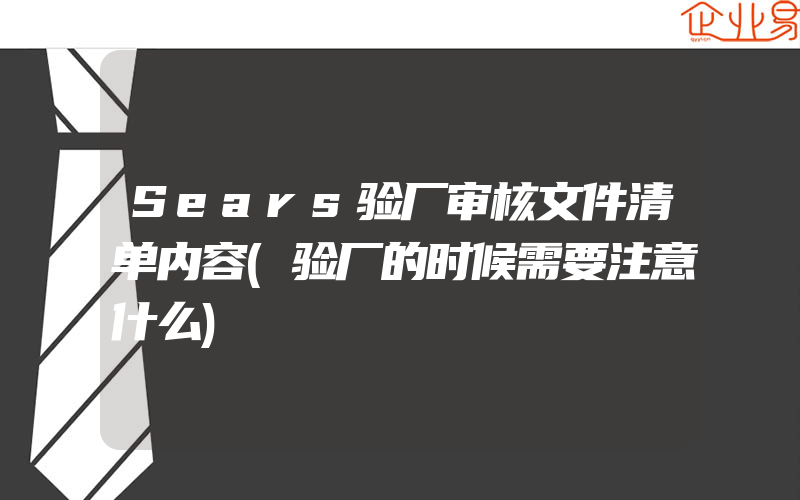 Sears验厂审核文件清单内容(验厂的时候需要注意什么)