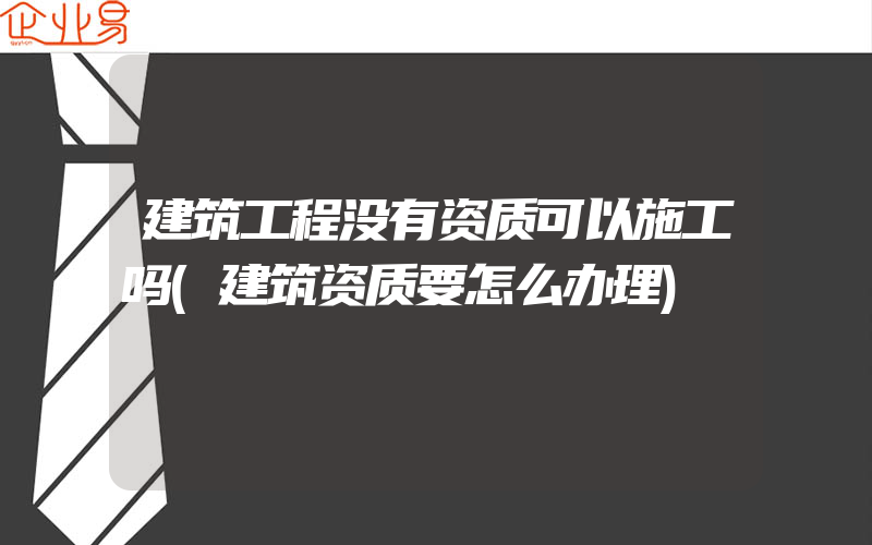 建筑工程没有资质可以施工吗(建筑资质要怎么办理)