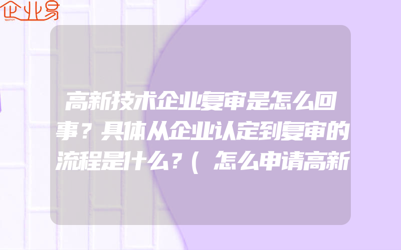 高新技术企业复审是怎么回事？具体从企业认定到复审的流程是什么？(怎么申请高新技术企业)