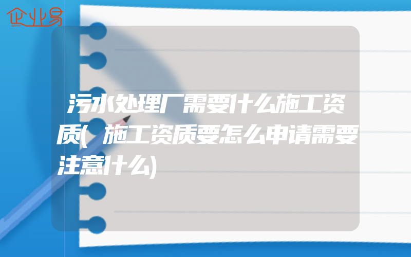 污水处理厂需要什么施工资质(施工资质要怎么申请需要注意什么)