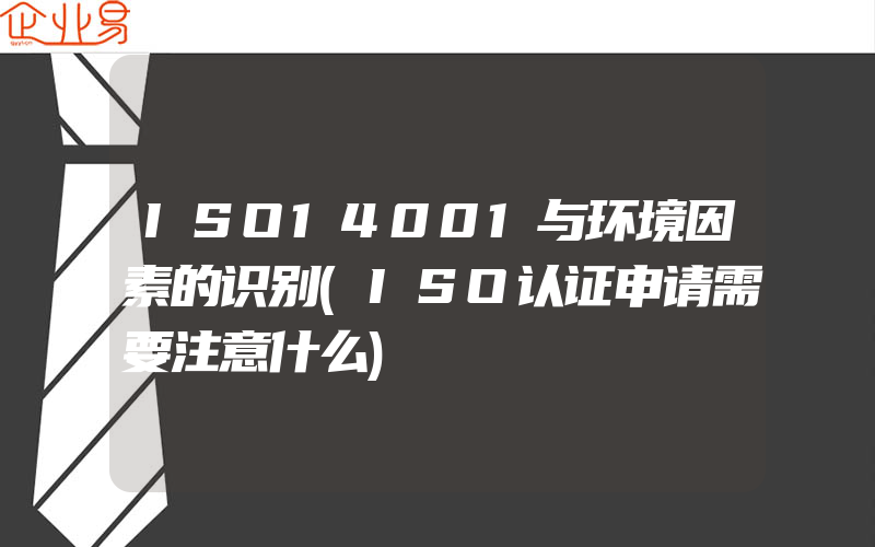 ISO14001与环境因素的识别(ISO认证申请需要注意什么)