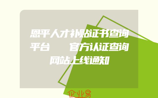 恩平人才补贴证书查询平台  官方认证查询网站上线通知