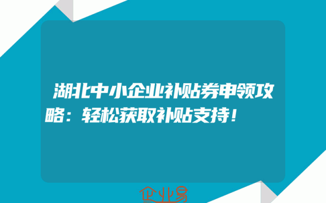 湖北中小企业补贴券申领攻略：轻松获取补贴支持！