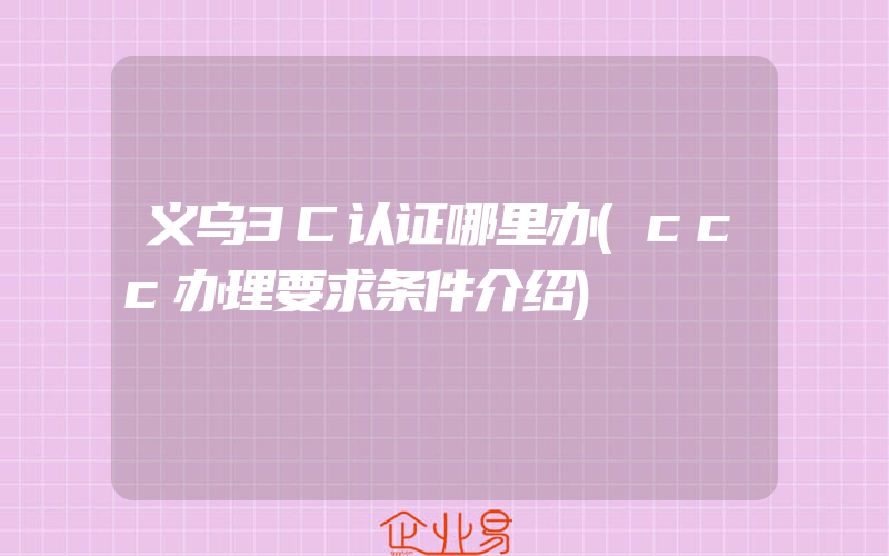 义乌3C认证哪里办(ccc办理要求条件介绍)