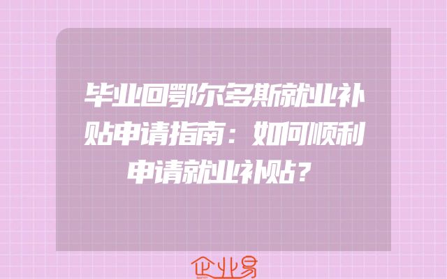 毕业回鄂尔多斯就业补贴申请指南：如何顺利申请就业补贴？