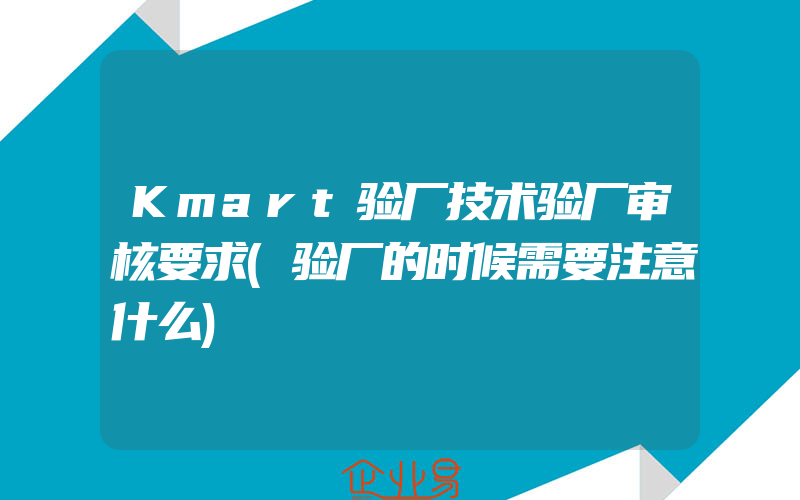 Kmart验厂技术验厂审核要求(验厂的时候需要注意什么)