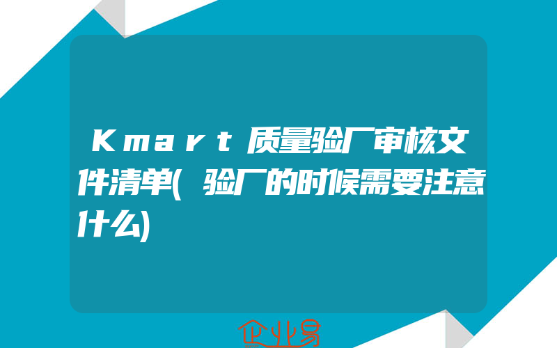 Kmart质量验厂审核文件清单(验厂的时候需要注意什么)