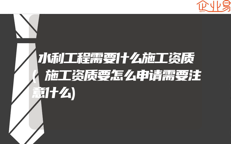 水利工程需要什么施工资质(施工资质要怎么申请需要注意什么)