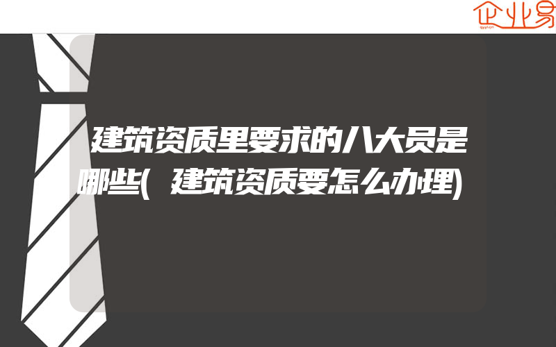 建筑资质里要求的八大员是哪些(建筑资质要怎么办理)