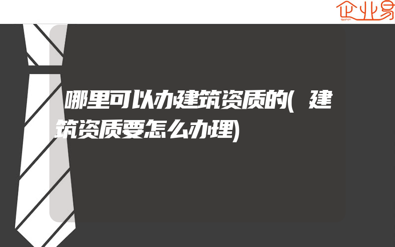 哪里可以办建筑资质的(建筑资质要怎么办理)