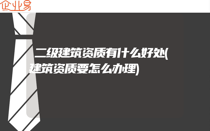 二级建筑资质有什么好处(建筑资质要怎么办理)