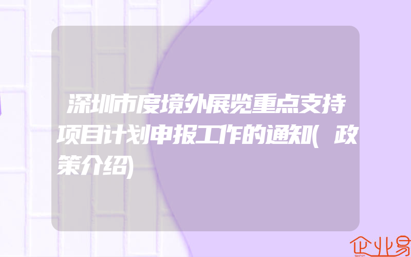 深圳市度境外展览重点支持项目计划申报工作的通知(政策介绍)