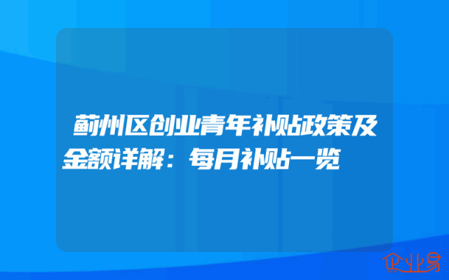 蓟州区创业青年补贴政策及金额详解：每月补贴一览