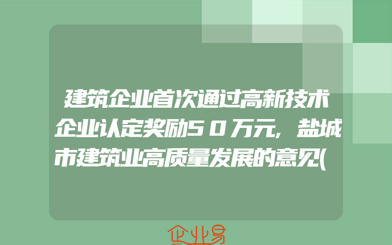 建筑企业首次通过高新技术企业认定奖励50万元,盐城市建筑业高质量发展的意见(申请高新企业)