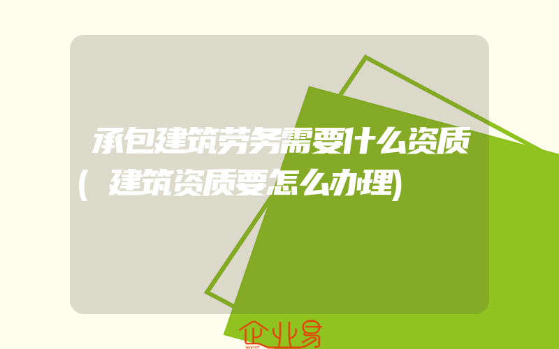 承包建筑劳务需要什么资质(建筑资质要怎么办理)