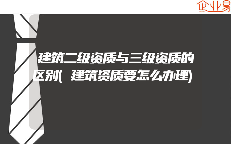 建筑二级资质与三级资质的区别(建筑资质要怎么办理)