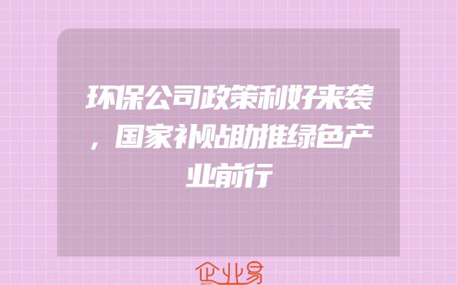 环保公司政策利好来袭，国家补贴助推绿色产业前行