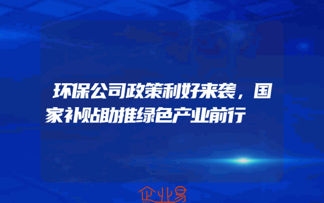 环保公司政策利好来袭，国家补贴助推绿色产业前行