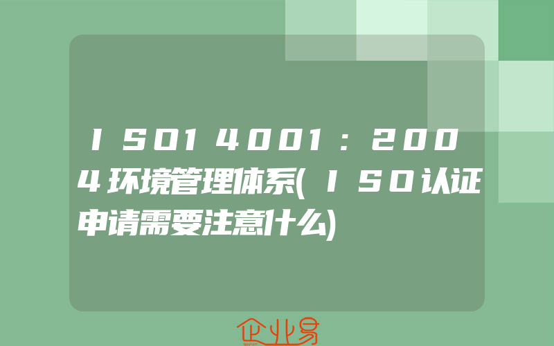 ISO14001:2004环境管理体系(ISO认证申请需要注意什么)