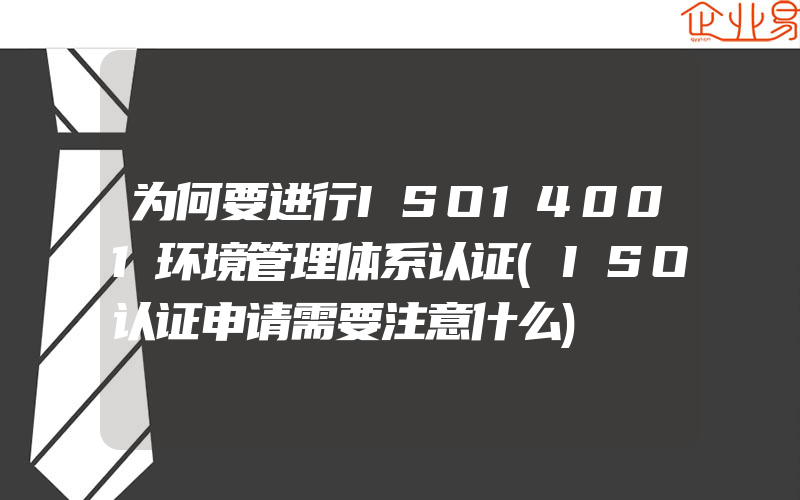 为何要进行ISO14001环境管理体系认证(ISO认证申请需要注意什么)