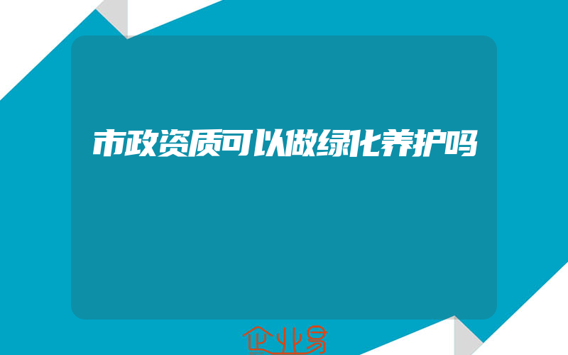 市政资质可以做绿化养护吗