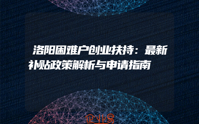 洛阳困难户创业扶持：最新补贴政策解析与申请指南