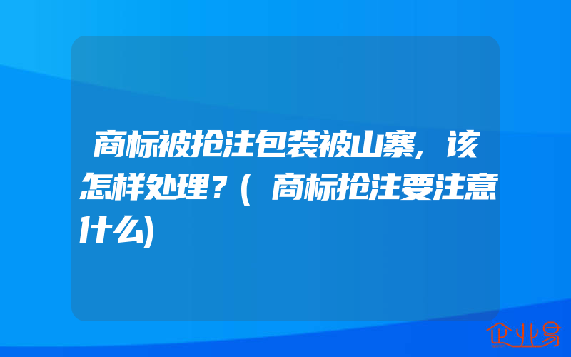 商标被抢注包装被山寨,该怎样处理？(商标抢注要注意什么)