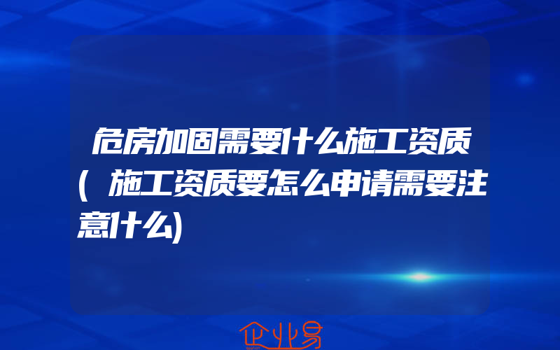 危房加固需要什么施工资质(施工资质要怎么申请需要注意什么)