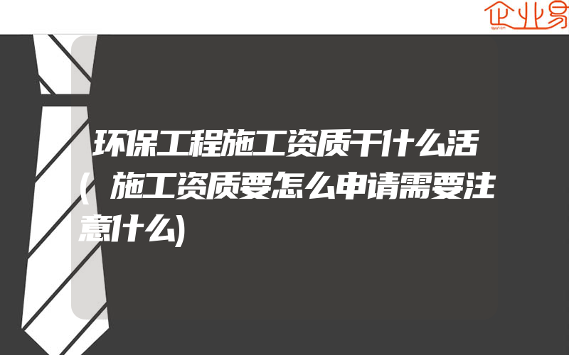 环保工程施工资质干什么活(施工资质要怎么申请需要注意什么)