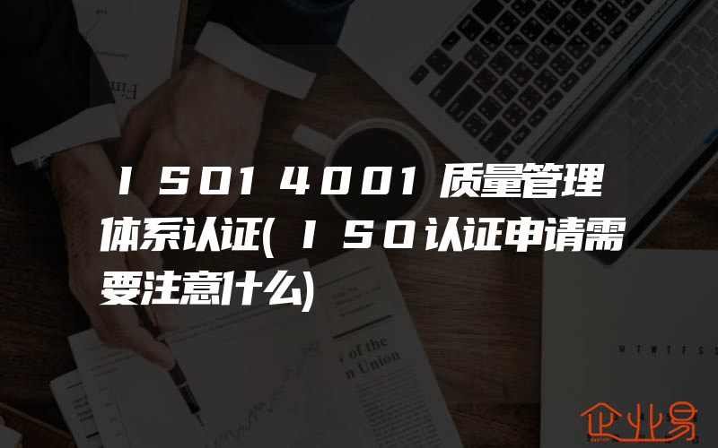 ISO14001质量管理体系认证(ISO认证申请需要注意什么)