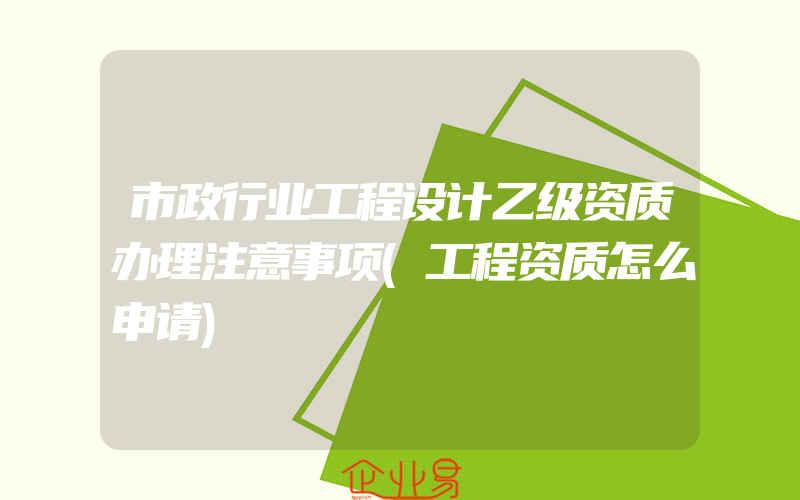 市政行业工程设计乙级资质办理注意事项(工程资质怎么申请)