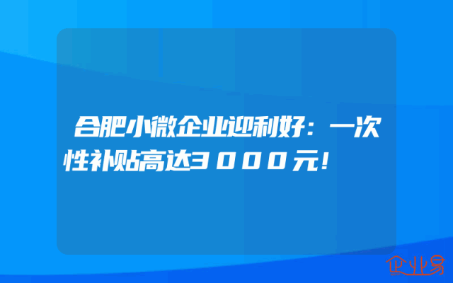 合肥小微企业迎利好：一次性补贴高达3000元！
