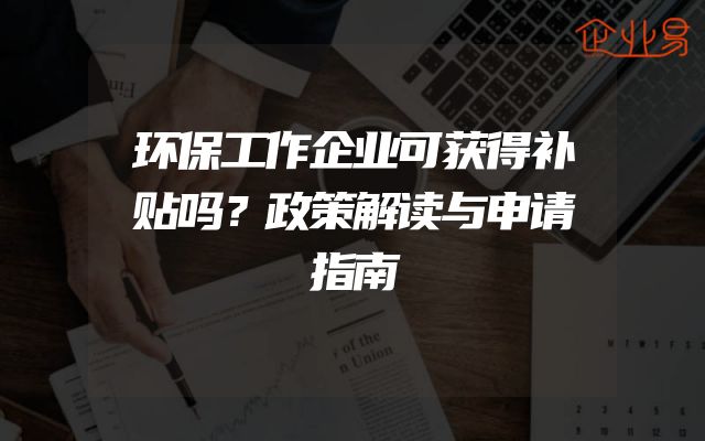 环保工作企业可获得补贴吗？政策解读与申请指南